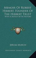 Memoir Of Robert Hibbert, Founder Of The Hibbert Trust: With A Sketch Of Its History 0548286795 Book Cover