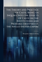 The theory and practice of caste; being an inquiry into the effects of caste on the institutions and probable destinies of the Anglo-Indian empire 1171756364 Book Cover
