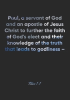 Titus 1: 1 Notebook: Paul, a servant of God and an apostle of Jesus Christ to further the faith of God's elect and their knowledge of the truth that leads to godliness -: Titus 1:1 Notebook, Bible Ver 1677095997 Book Cover