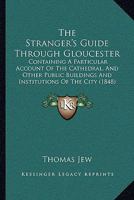 The Stranger's Guide Through Gloucester: Containing A Particular Account Of The Cathedral, And Other Public Buildings And Institutions Of The City 110450779X Book Cover