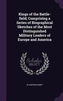 Kings Of The Battle-field: Comprising A Series Of Biographical Sketches Of The Most Distinguished Military Leaders, Of Europe And America, Who Have ... The Freedom Of Their Fellow-men And The... 135630544X Book Cover