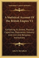 A Statistical Account Of The British Empire V2: Exhibiting Its Extent, Physical Capacities, Population, Industry And Civil And Religious Institutions 1163641014 Book Cover
