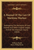 A Manual of the Law of Maritime Warfare, Embodying the Decisions of Lord Stowell and Other English J - Scholar's Choice Edition 1164946811 Book Cover