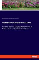 Memorial of Reverend Pitt Clarke: Pastor of the First Congregational Church in Norton, Mass. and of Mary Jones Clarke 3337715672 Book Cover