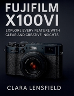 Fujifilm X100VI User Guide: Explore Every feature with clear and creative insights B0FMK4KTQY Book Cover