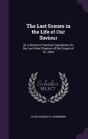 The Last Scenes In The Life Of Our Saviour: Or, A Series Of Practical Expositions On The Last Nine Chapters Of The Gospel Of St. John. Balfour... 1357066856 Book Cover