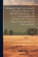 Mémoire Sur L'esclavage Et Sur La Traite Des Nègres, Par Le M...... De C........ [followed By] Lettre À M**** Sur La Traite Des Nègres Et L'esclavage. 102227600X Book Cover
