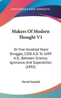 Makers Of Modern Thought V1: Or Five Hundred Years' Struggle, 1200 A.D. To 1699 A.D., Between Science, Ignorance, And Superstition 1147244766 Book Cover