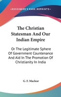 The Christian Statesman And Our Indian Empire: Or The Legitimate Sphere Of Government Countenance And Aid In The Promotion Of Christianity In India 0548322465 Book Cover