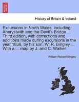 Excursions in North Wales, including Aberystwith and the Devil's Bridge ... Third edition, with corrections and additions made during excursions in ... ... With a ... map by J. and C. Walker. 1241314497 Book Cover