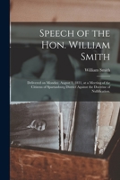 Speech of the Hon. William Smith: Delivered on Monday, August 1, 1831, at a Meeting of the Citizens of Spartanburg District Against the Doctrine of Nullification. 1015261051 Book Cover