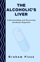 The Alcoholic's Liver: Understanding and Reversing Alcoholic Hepatitis B0CNN95N6W Book Cover