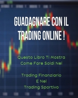 Guadagnare Con Il Trading Online: Questo Libro Ti Mostra Come Fare Soldi Nel "Trading Finanziario" e Nel "Trading Sportivo". (All'Interno Trovi Anche 1 Manoscritto Bonus !) 1801471770 Book Cover