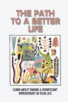 The Path To A Better Life: Learn About Making A Significant Improvement In Your Life: How To Make Knowledge Truly Powerful B099C8F97M Book Cover