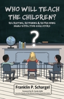 Who Will Teach the Children?: Recruiting, Retaining & Refreshing Highly Effective Educators 1733413103 Book Cover
