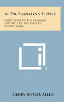 At Dr. Franklin's Service: Forty Years of the Franklin Institute of the State of Pennsylvania 125864438X Book Cover