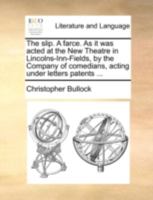 The Slip: A Farce, as It Was Acted at the New Theatre in Lincolns-Inn-Fields, by the Company of Comedians, Acting Under Letters Patents Granted by King Charles the Second (Classic Reprint) 1170529143 Book Cover