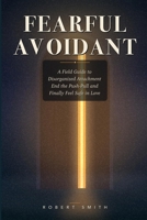 FEARFUL AVOIDANT: A Field Guide to Disorganized Attachment — How to End the Push-Pull, Calm the Fear of Closeness, and Finally Feel Safe in Love B0H46HKRM4 Book Cover