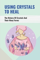 Using Crystals To Heal: The History Of Crystals And Their Many Forms: Crystals For Anxiety And Healing B096M1KZSJ Book Cover