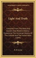 Light And Truth: Collected From The Bible And Ancient And Modern History; Containing The Universal History Of The Colored And The Indian Race 1163951218 Book Cover