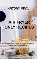 Air Fryer Only Recipes: A Step-by-Step guide to cooking a lot of Recipes in your home 1803030348 Book Cover