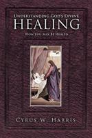 Understanding God's Divine Healing: How You May Be Healed 1449720110 Book Cover