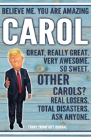 Believe Me. You Are Amazing Carol Great, Really Great. Very Awesome. So Sweet. Other Carols? Real Losers. Total Disasters. Ask Anyone. Funny Trump Gift Journal: Custom Personalized Carol Name Gift Tru 1673338003 Book Cover