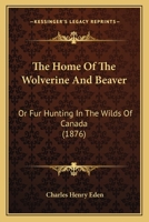 The Home Of The Wolverine And Beaver: Or Fur Hunting In The Wilds Of Canada 1120762677 Book Cover