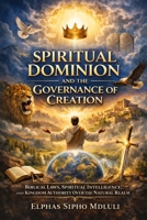 Spiritual Dominion and the Governance of Creation: Biblical Laws, Spiritual Intelligence, and Kingdom Authority Over the Natural Realm B0GKRC7MBD Book Cover