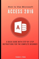 How to Use Microsoft Access 2016: A basic guide with step-by-step instructions for the complete beginner (MS Access Book 1) 1704193354 Book Cover