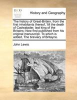 The history of Great-Britain, from the first inhabitants thereof, 'till the death of Cadwalader, last king of the Britains; Now first published from ... To which is added, The breviary of Britayne. 1170812198 Book Cover