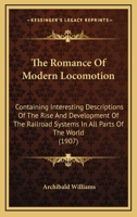 The Romance of Modern Locomotion: Containing Interesting Descriptions (in Non-Technical Language) of the Rise and Development of the Railroad Systems in All Parts of the World 1279553367 Book Cover