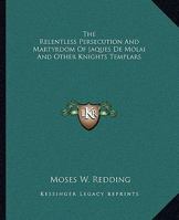The Relentless Persecution and Martyrdom of Jaques de Molai and Other Knights Templars 1425300081 Book Cover