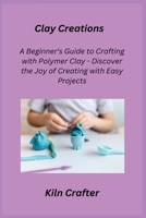 Clay Creations: A Beginner's Guide to Crafting with Polymer Clay - Discover the Joy of Creating with Easy Projects 180625185X Book Cover