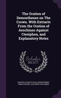 The Oration of Demosthenes on the Crown: With Extracts from the Oration of Aeschines Against Ctesiphon, and Explanatory Notes 134074001X Book Cover