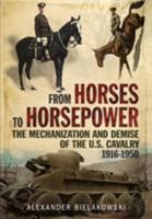 From Horses to Horsepower: The Mechanization and Demise of the U.S. Cavalry, 1916-1950 1781557217 Book Cover