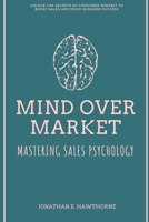 Mind Over Market: Mastering Sales Psychology: Unlock the Secrets of Consumer Mindset to Boost Sales and Drive Business Success B0FH2TKTQK Book Cover