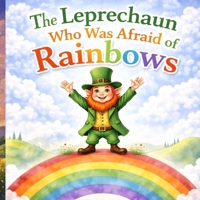 The Leprechaun Who Was Afraid of Rainbows: A St. Patrick’s Day Story About Bravery: A Magical Children’s Story About Courage, Friendship, and Believing in Yourself B0GRMKDRH6 Book Cover