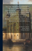 To The Worthy Liverymen Of The City Of London. Gentlemen, Your Poll And Interest Are Desired For The Right Hon. Thomas Harley, Lord-mayor, Sir Robert Ladbroke, Knt. And William Beckford, Esq 102136553X Book Cover