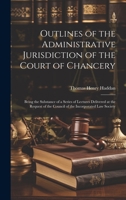 Outlines of the Administrative Jurisdiction of the Court of Chancery: Being the Substance of a Series of Lectures Delivered at the Request of the Council of the Incorporated Law Society 1020732326 Book Cover