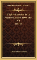 L'Église Romaine Et Le Premier Empire, 1800-1814. T. 4: : Avec Notes, Correspondances Diplomatiques Et Pièces Justificatives Entièrement Inédites (Religion) 1144607396 Book Cover