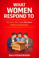 What Women Respond To: The Traits That Create Attraction Without Manipulation B0GQRQXXZB Book Cover