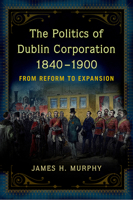 The Politics of Dublin Corporation, 1840-1900: from reform to expansion 1846828538 Book Cover