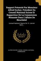 Rapport Présenté Par Monsieur Alfred Escher, Président Du Conseil National Suisse Et Rapporteur De La Commission Nommée Dans L'affaire De Neuchâtel: ... Du 15. Janvier 1857)... 034152414X Book Cover