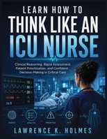 LEARN HOW TO THINK LIKE AN ICU NURSE: Clinical Reasoning, Rapid Assessment, Patient Prioritization, and Confident Decision-Making in Critical Care B0H9PNZ5LZ Book Cover
