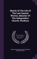 Sketch Of The Life Of The Late Samuel Weston, Minister Of The Independent Church, Wooburn... 134647446X Book Cover