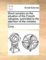 Short remarks on the situation of the French refugees, submitted to the attention of the minister. 1170778909 Book Cover