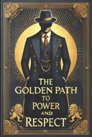 The Golden Path To Power and Respect: Cultivate Influence, Earn Reverence, and Leave a Legacy That Lasts B0DZ61B2K7 Book Cover