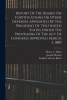 Report Of The Board On Fortifications Or Other Defenses Appointed By The President Of The United States Under The Provisions Of The Act Of Congress Approved March 3, 1885 1016885768 Book Cover