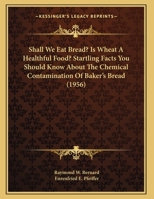 Shall We Eat Bread - Is Wheat a Healthful Food: Startling Facts You Should Know About the Chemical Contamination of Baker's Bread 1258983648 Book Cover